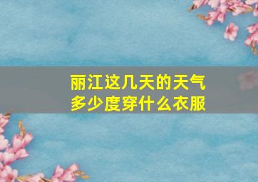 丽江这几天的天气多少度穿什么衣服