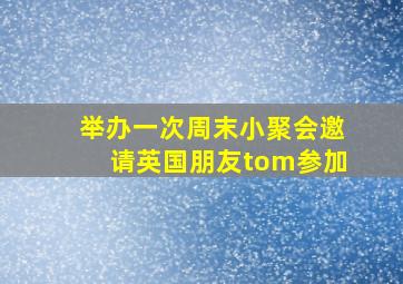 举办一次周末小聚会邀请英国朋友tom参加