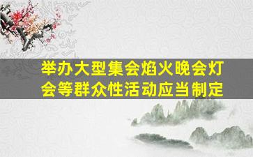 举办大型集会焰火晚会灯会等群众性活动应当制定