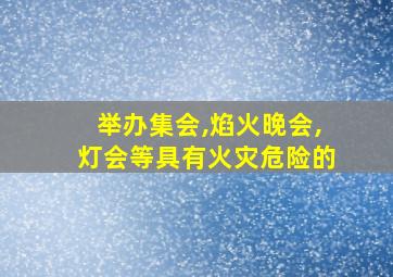 举办集会,焰火晚会,灯会等具有火灾危险的