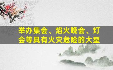 举办集会、焰火晚会、灯会等具有火灾危险的大型