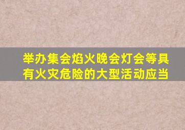 举办集会焰火晚会灯会等具有火灾危险的大型活动应当