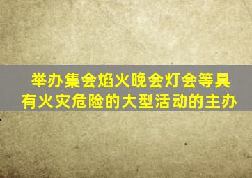 举办集会焰火晚会灯会等具有火灾危险的大型活动的主办