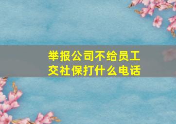 举报公司不给员工交社保打什么电话