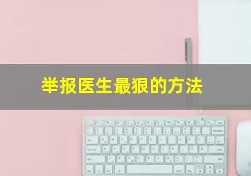 举报医生最狠的方法