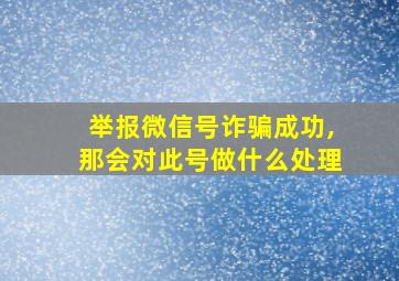 举报微信号诈骗成功,那会对此号做什么处理