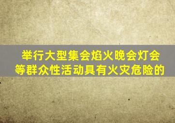 举行大型集会焰火晚会灯会等群众性活动具有火灾危险的