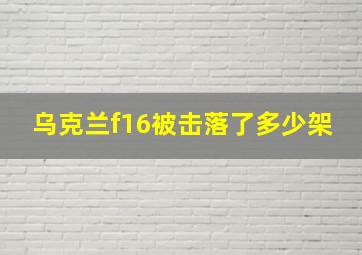 乌克兰f16被击落了多少架