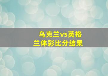 乌克兰vs英格兰体彩比分结果