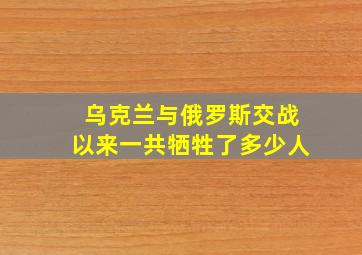 乌克兰与俄罗斯交战以来一共牺牲了多少人