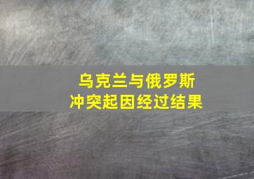 乌克兰与俄罗斯冲突起因经过结果