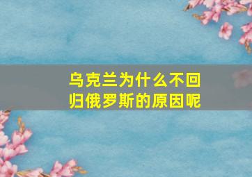 乌克兰为什么不回归俄罗斯的原因呢