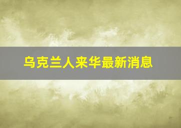 乌克兰人来华最新消息