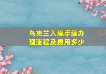 乌克兰入境手续办理流程及费用多少