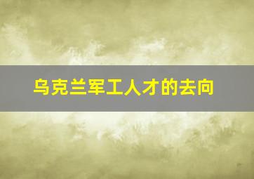 乌克兰军工人才的去向