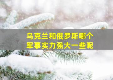 乌克兰和俄罗斯哪个军事实力强大一些呢