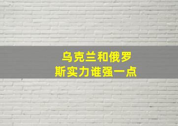 乌克兰和俄罗斯实力谁强一点