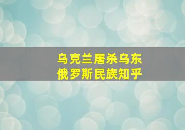 乌克兰屠杀乌东俄罗斯民族知乎