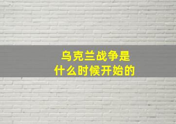 乌克兰战争是什么时候开始的