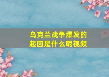 乌克兰战争爆发的起因是什么呢视频