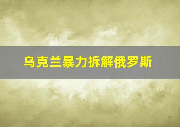 乌克兰暴力拆解俄罗斯