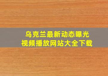 乌克兰最新动态曝光视频播放网站大全下载