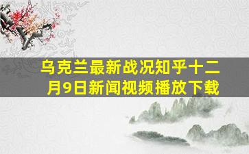 乌克兰最新战况知乎十二月9日新闻视频播放下载