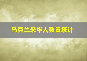 乌克兰来华人数量统计