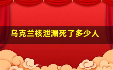 乌克兰核泄漏死了多少人