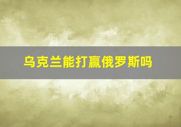 乌克兰能打赢俄罗斯吗