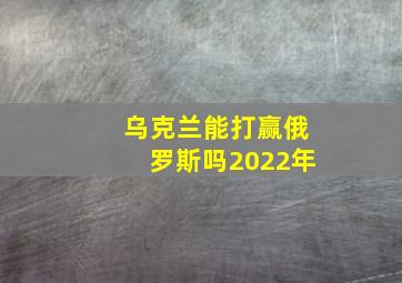 乌克兰能打赢俄罗斯吗2022年