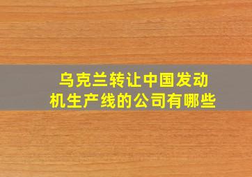 乌克兰转让中国发动机生产线的公司有哪些