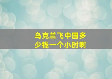 乌克兰飞中国多少钱一个小时啊