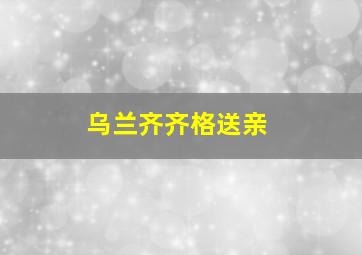 乌兰齐齐格送亲