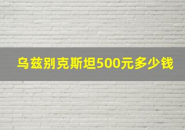 乌兹别克斯坦500元多少钱