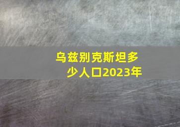 乌兹别克斯坦多少人口2023年