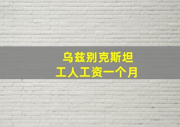 乌兹别克斯坦工人工资一个月