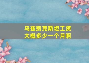 乌兹别克斯坦工资大概多少一个月啊