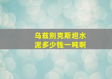 乌兹别克斯坦水泥多少钱一吨啊