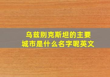 乌兹别克斯坦的主要城市是什么名字呢英文