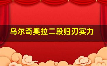 乌尔奇奥拉二段归刃实力