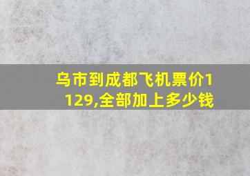 乌市到成都飞机票价1129,全部加上多少钱