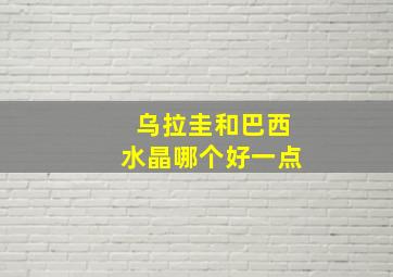 乌拉圭和巴西水晶哪个好一点