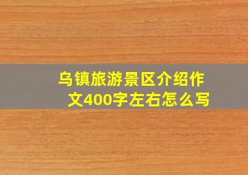 乌镇旅游景区介绍作文400字左右怎么写