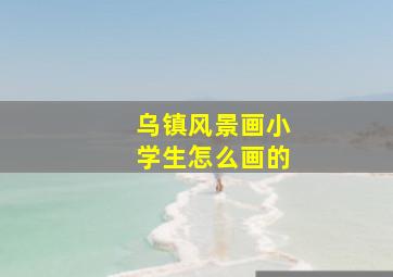 乌镇风景画小学生怎么画的