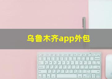 乌鲁木齐app外包