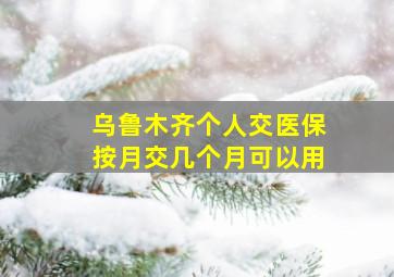 乌鲁木齐个人交医保按月交几个月可以用