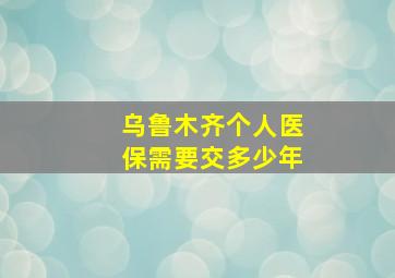 乌鲁木齐个人医保需要交多少年