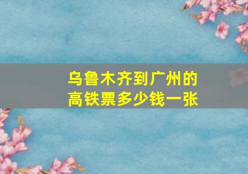 乌鲁木齐到广州的高铁票多少钱一张