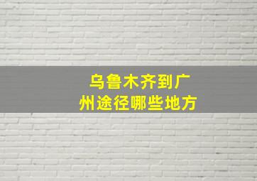 乌鲁木齐到广州途径哪些地方